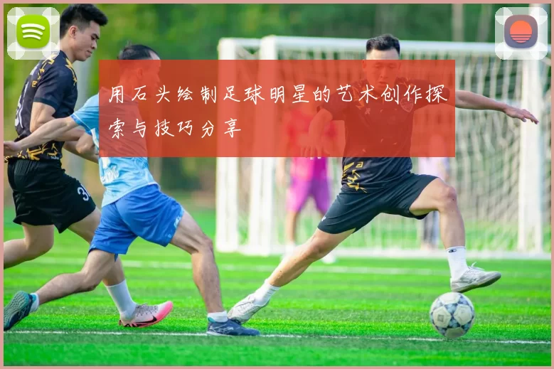 用石头绘制足球明星的艺术创作探索与技巧分享