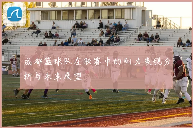 成都篮球队在联赛中的耐力表现分析与未来展望