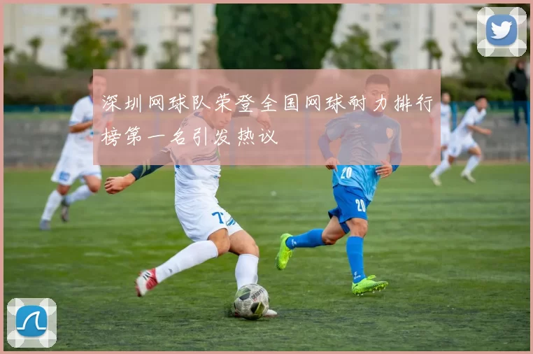 深圳网球队荣登全国网球耐力排行榜第一名引发热议