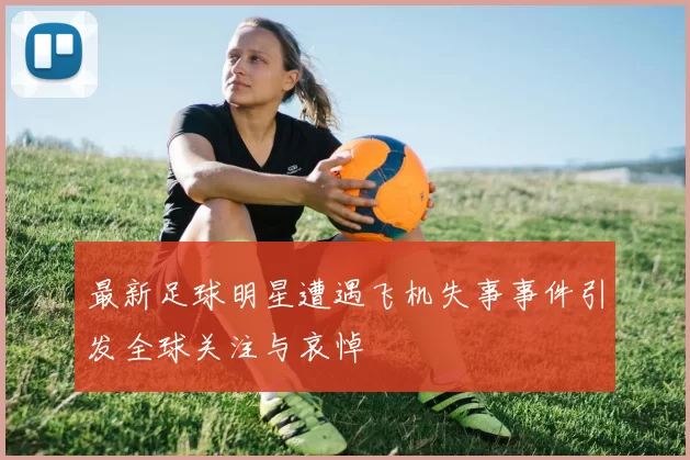 最新足球明星遭遇飞机失事事件引发全球关注与哀悼