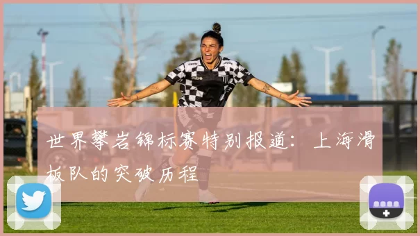 世界攀岩锦标赛特别报道：上海滑板队的突破历程