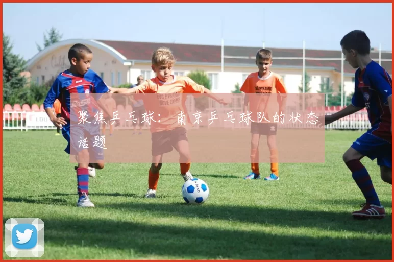 聚焦乒乓球：南京乒乓球队的状态话题