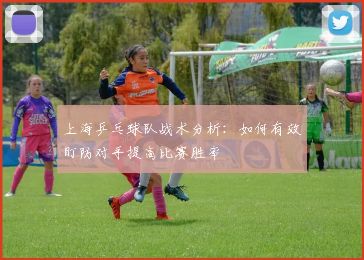 上海乒乓球队战术分析：如何有效盯防对手提高比赛胜率