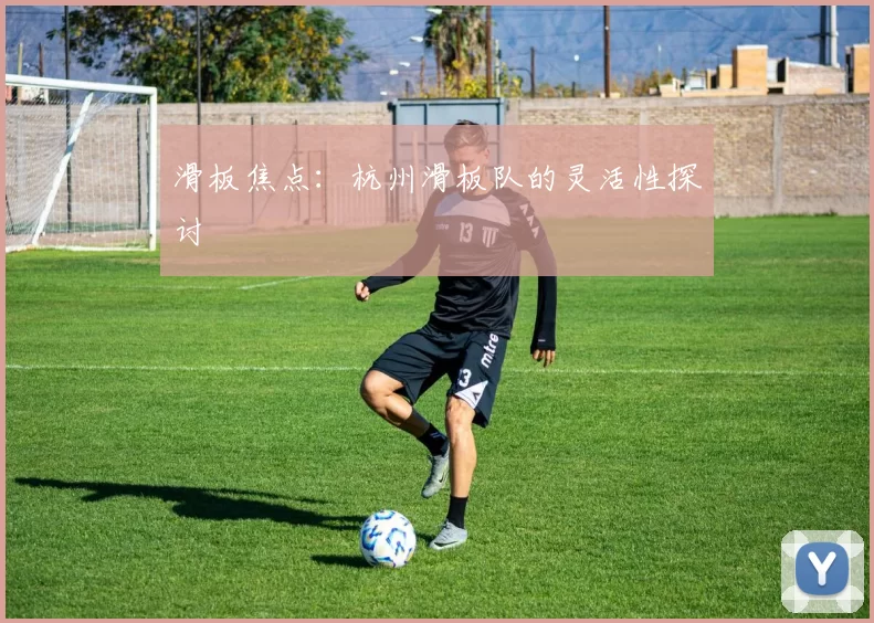 滑板焦点：杭州滑板队的灵活性探讨