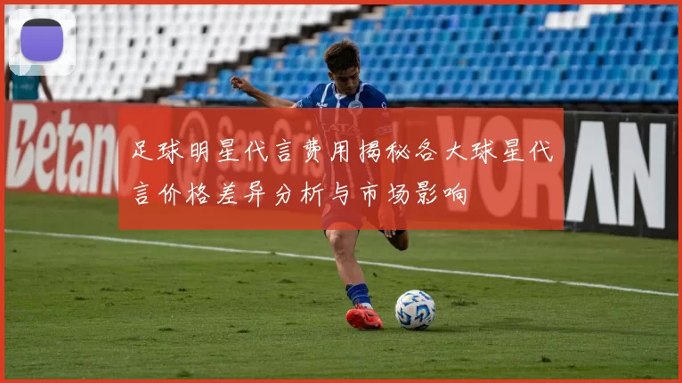 足球明星代言费用揭秘各大球星代言价格差异分析与市场影响