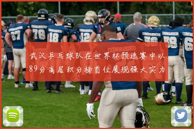 武汉乒乓球队在世界杯预选赛中以89分高居积分榜首位展现强大实力