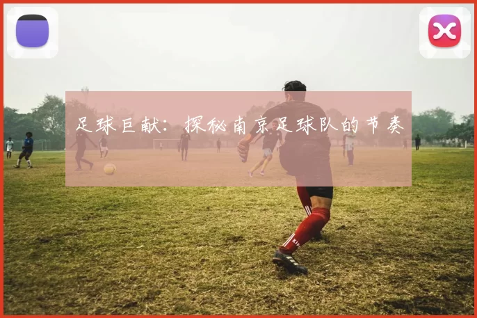 足球巨献：探秘南京足球队的节奏
