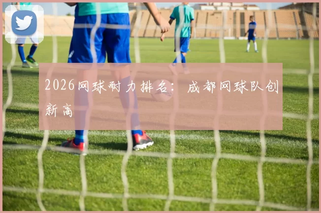 2026网球耐力排名：成都网球队创新高