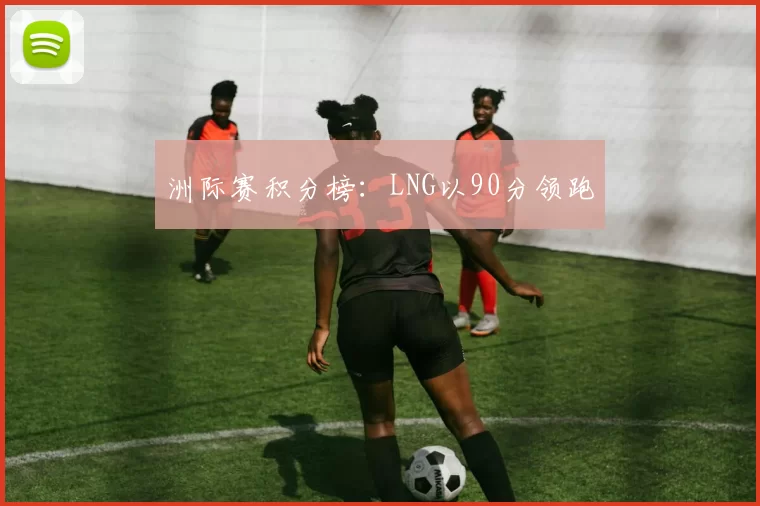 洲际赛积分榜：LNG以90分领跑